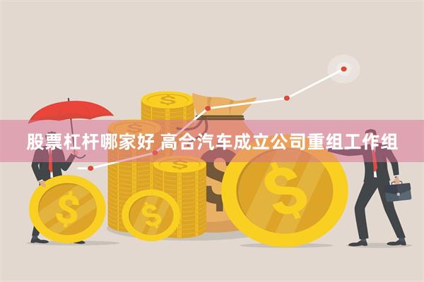 股票杠杆哪家好 高合汽车成立公司重组工作组