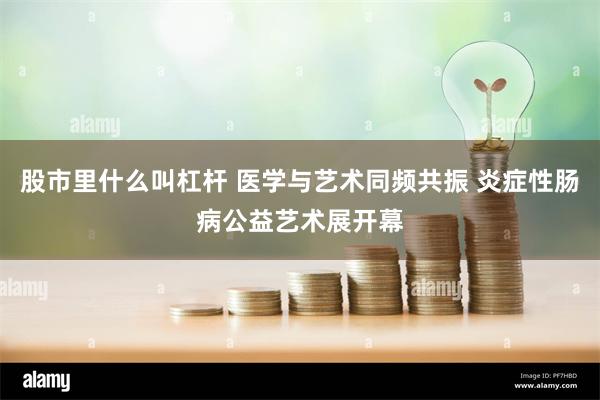 股市里什么叫杠杆 医学与艺术同频共振 炎症性肠病公益艺术展开幕