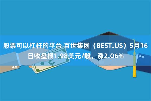 股票可以杠杆的平台 百世集团（BEST.US）5月16日收盘报1.98美元/股，涨2.06%