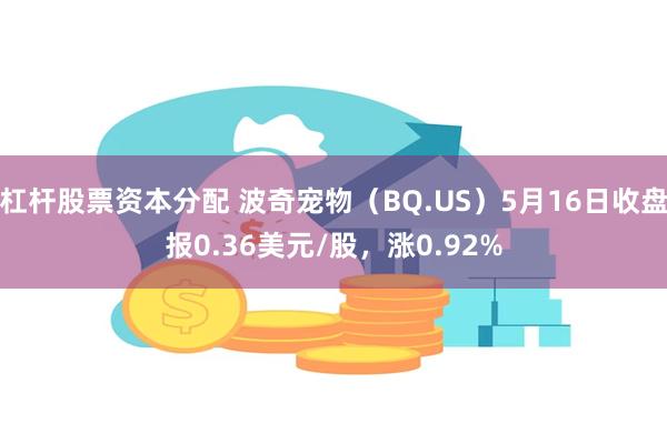 杠杆股票资本分配 波奇宠物（BQ.US）5月16日收盘报0.36美元/股，涨0.92%