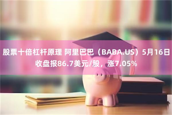 股票十倍杠杆原理 阿里巴巴（BABA.US）5月16日收盘报86.7美元/股，涨7.05%