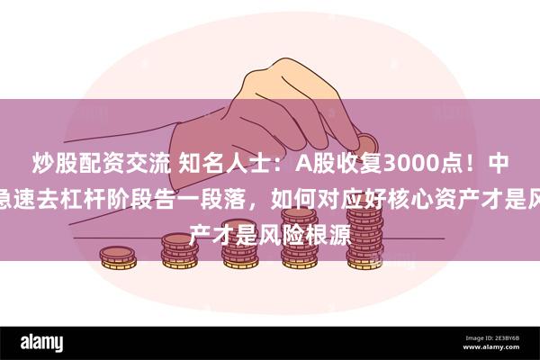 炒股配资交流 知名人士：A股收复3000点！中国股市急速去杠杆阶段告一段落，如何对应好核心资产才是风险根源