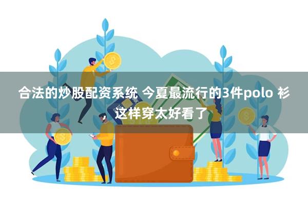 合法的炒股配资系统 今夏最流行的3件polo 衫，这样穿太好看了