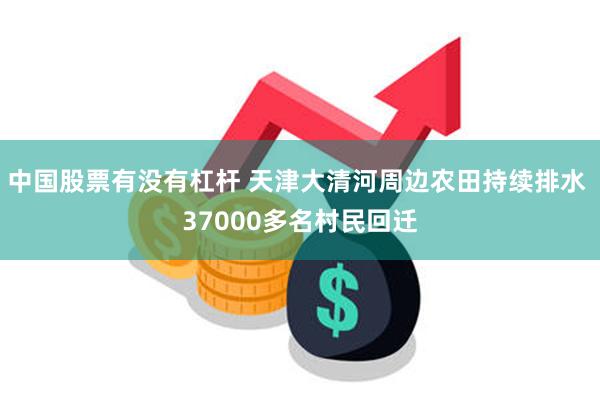 中国股票有没有杠杆 天津大清河周边农田持续排水 37000多名村民回迁