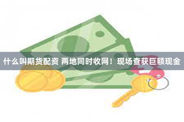 什么叫期货配资 两地同时收网！现场查获巨额现金