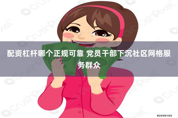 配资杠杆哪个正规可靠 党员干部下沉社区网格服务群众