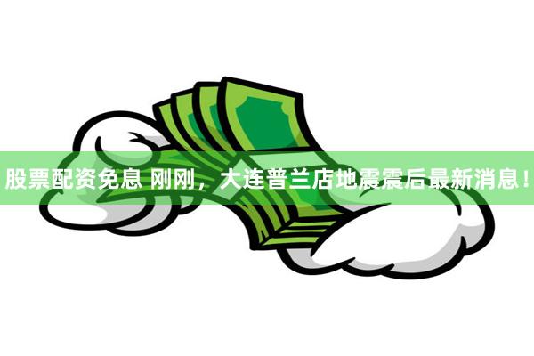 股票配资免息 刚刚，大连普兰店地震震后最新消息！