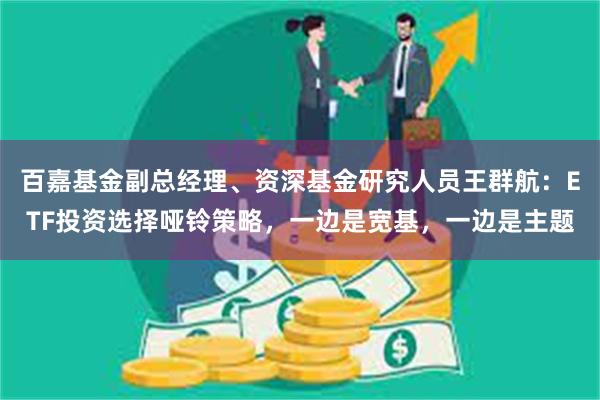 百嘉基金副总经理、资深基金研究人员王群航：ETF投资选择哑铃策略，一边是宽基，一边是主题