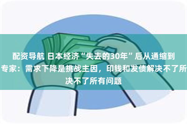 配资导航 日本经济“失去的30年”后从通缩到通胀？专家：需求下降是挑战主因，印钱和发债解决不了所有问题