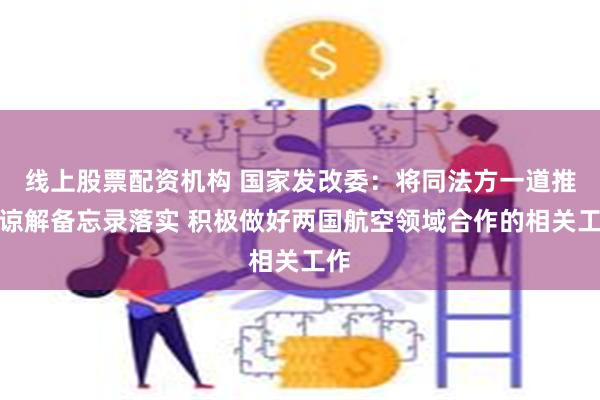 线上股票配资机构 国家发改委：将同法方一道推动谅解备忘录落实 积极做好两国航空领域合作的相关工作