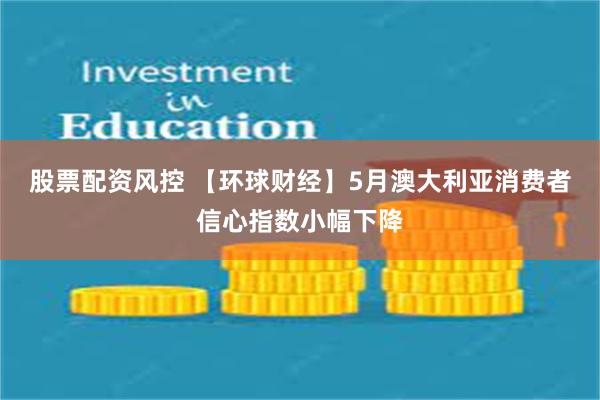 股票配资风控 【环球财经】5月澳大利亚消费者信心指数小幅下降