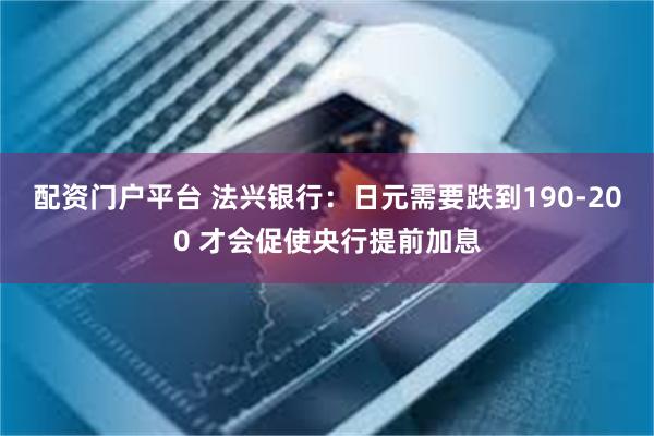 配资门户平台 法兴银行：日元需要跌到190-200 才会促使央行提前加息