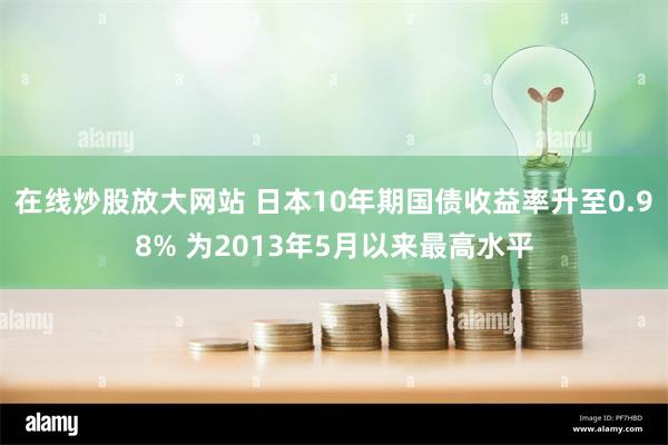 在线炒股放大网站 日本10年期国债收益率升至0.98% 为2013年5月以来最高水平