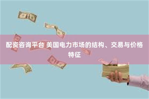 配资咨询平台 美国电力市场的结构、交易与价格特征