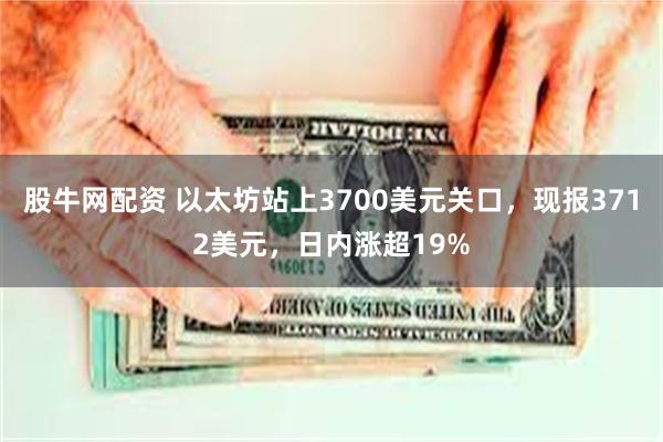 股牛网配资 以太坊站上3700美元关口，现报3712美元，日内涨超19%