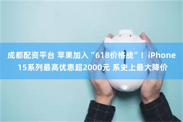 成都配资平台 苹果加入“618价格战”！iPhone 15系列最高优惠超2000元 系史上最大降价