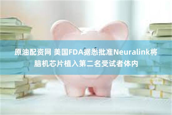 原油配资网 美国FDA据悉批准Neuralink将脑机芯片植入第二名受试者体内