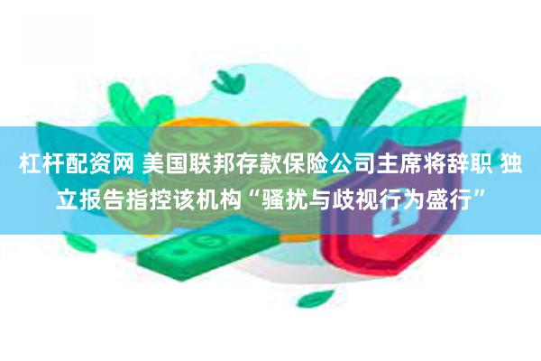 杠杆配资网 美国联邦存款保险公司主席将辞职 独立报告指控该机构“骚扰与歧视行为盛行”