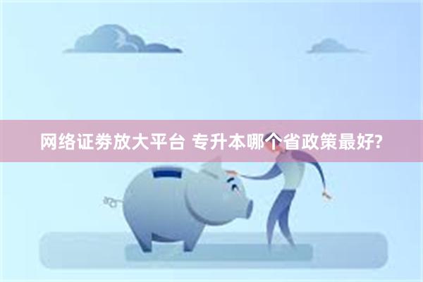 网络证劵放大平台 专升本哪个省政策最好?