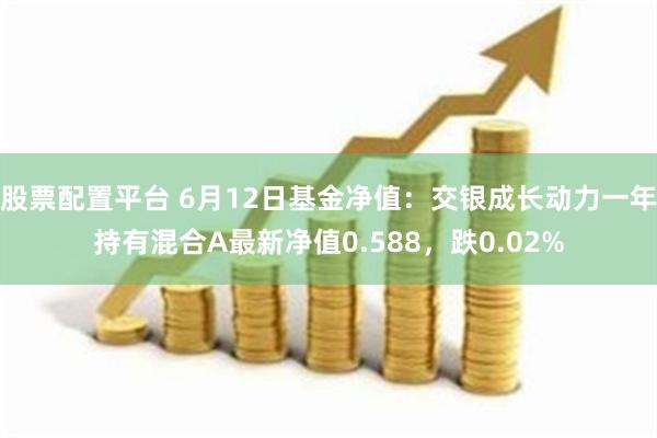 股票配置平台 6月12日基金净值：交银成长动力一年持有混合A最新净值0.588，跌0.02%