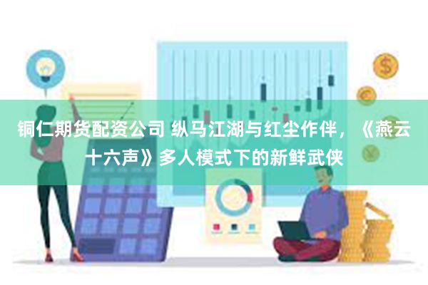 铜仁期货配资公司 纵马江湖与红尘作伴，《燕云十六声》多人模式下的新鲜武侠