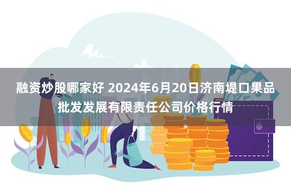 融资炒股哪家好 2024年6月20日济南堤口果品批发发展有限责任公司价格行情