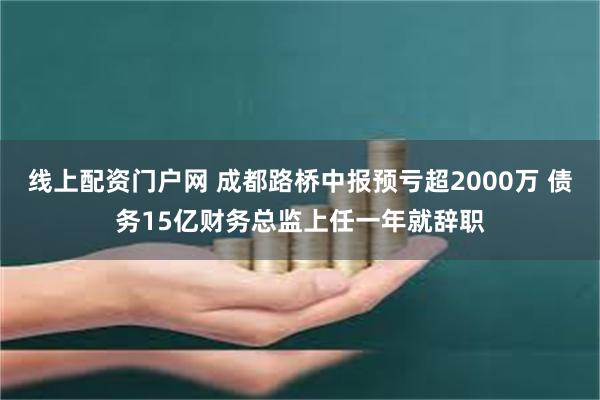 线上配资门户网 成都路桥中报预亏超2000万 债务15亿财务总监上任一年就辞职