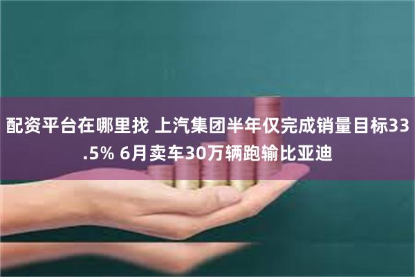 配资平台在哪里找 上汽集团半年仅完成销量目标33.5% 6月卖车30万辆跑输比亚迪