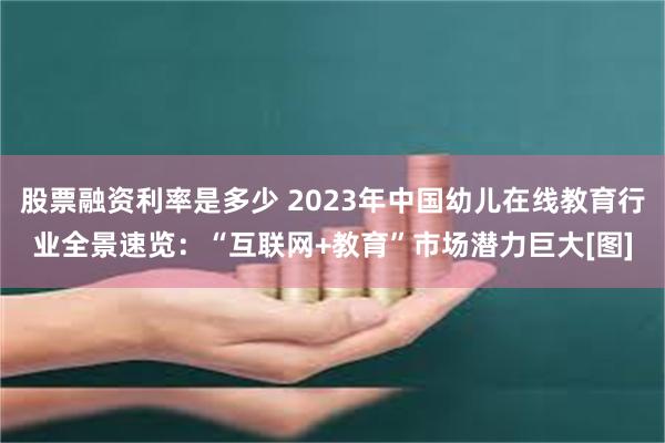 股票融资利率是多少 2023年中国幼儿在线教育行业全景速览：“互联网+教育”市场潜力巨大[图]