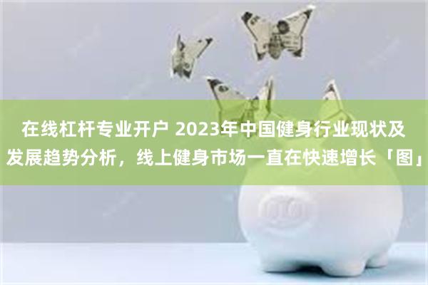 在线杠杆专业开户 2023年中国健身行业现状及发展趋势分析，线上健身市场一直在快速增长「图」