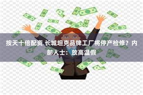 按天十倍配资 长城坦克品牌工厂将停产检修？内部人士：放高温假