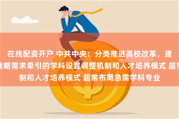 在线配资开户 中共中央：分类推进高校改革，建立科技发展、国家战略需求牵引的学科设置调整机制和人才培养模式 超常布局急需学科专业