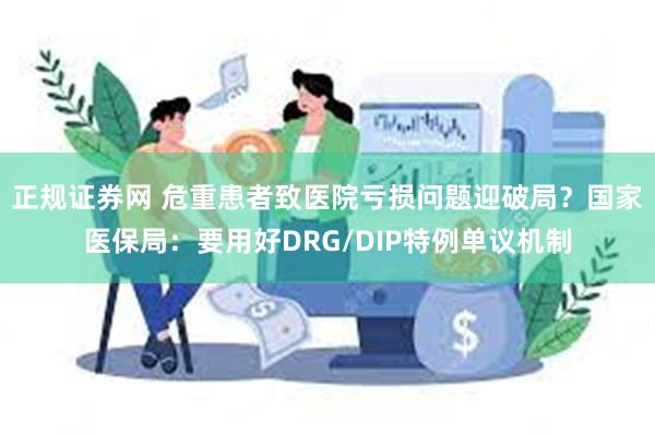 正规证券网 危重患者致医院亏损问题迎破局？国家医保局：要用好DRG/DIP特例单议机制