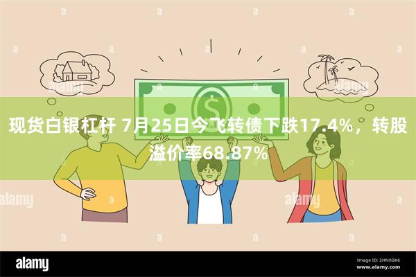 现货白银杠杆 7月25日今飞转债下跌17.4%，转股溢价率68.87%