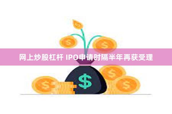 网上炒股杠杆 IPO申请时隔半年再获受理