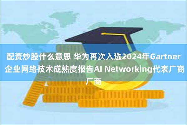 配资炒股什么意思 华为再次入选2024年Gartner 企业网络技术成熟度报告AI Networking代表厂商