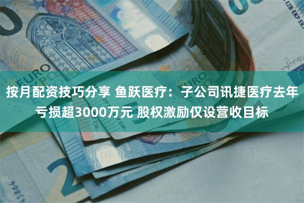 按月配资技巧分享 鱼跃医疗：子公司讯捷医疗去年亏损超3000万元 股权激励仅设营收目标