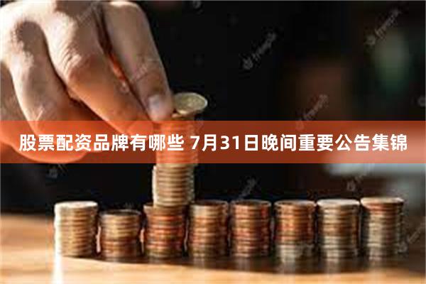 股票配资品牌有哪些 7月31日晚间重要公告集锦