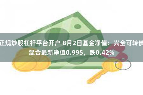 正规炒股杠杆平台开户 8月2日基金净值：兴全可转债混合最新净值0.995，跌0.42%