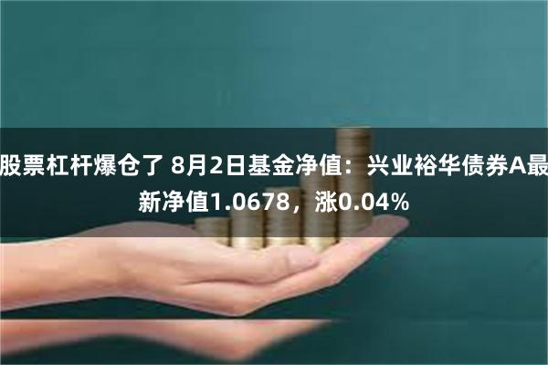 股票杠杆爆仓了 8月2日基金净值：兴业裕华债券A最新净值1.0678，涨0.04%