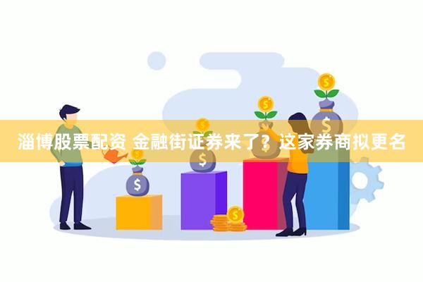 淄博股票配资 金融街证券来了？这家券商拟更名