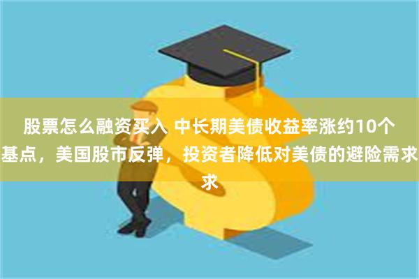 股票怎么融资买入 中长期美债收益率涨约10个基点，美国股市反弹，投资者降低对美债的避险需求