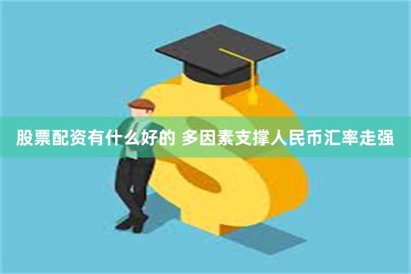 股票配资有什么好的 多因素支撑人民币汇率走强