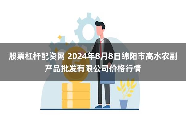 股票杠杆配资网 2024年8月8日绵阳市高水农副产品批发有限公司价格行情