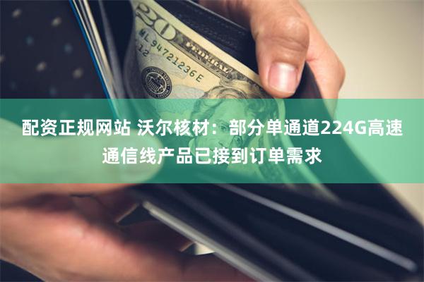 配资正规网站 沃尔核材：部分单通道224G高速通信线产品已接到订单需求