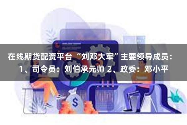 在线期货配资平台 “刘邓大军”主要领导成员： 1、司令员：刘伯承元帅 2、政委：邓小平