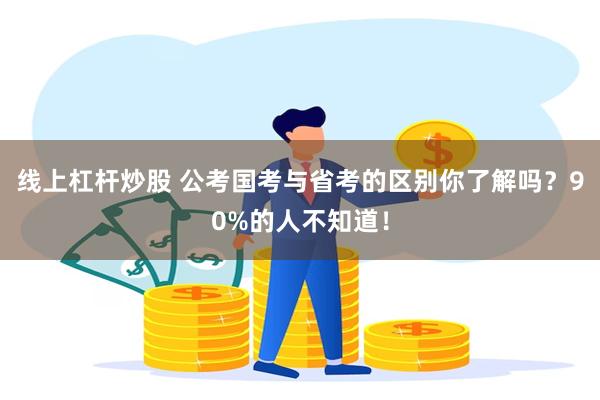 线上杠杆炒股 公考国考与省考的区别你了解吗？90%的人不知道！