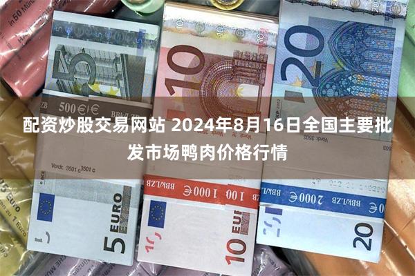 配资炒股交易网站 2024年8月16日全国主要批发市场鸭肉价格行情