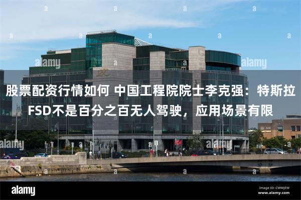 股票配资行情如何 中国工程院院士李克强：特斯拉FSD不是百分之百无人驾驶，应用场景有限