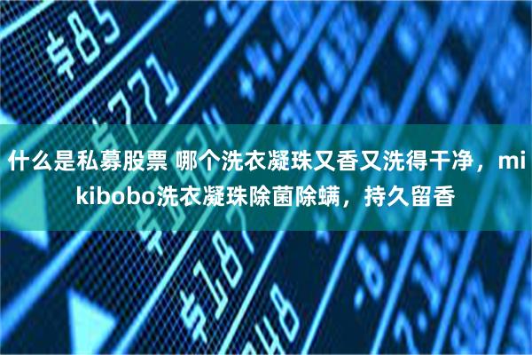 什么是私募股票 哪个洗衣凝珠又香又洗得干净，mikibobo洗衣凝珠除菌除螨，持久留香